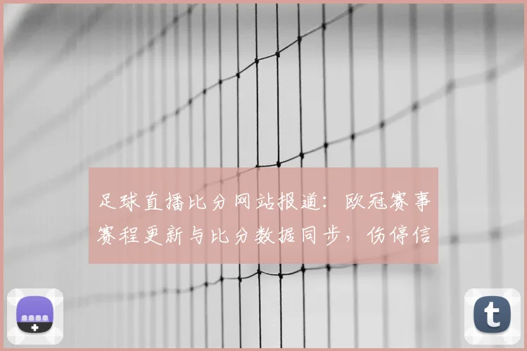 足球直播比分网站报道：欧冠赛事赛程更新与比分数据同步，伤停信息影响各队首发安排