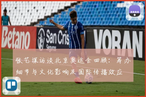 张艺谋访谈北京奥运会回顾：筹办细节与文化影响及国际传播效应