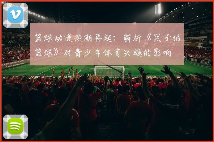 篮球动漫热潮再起：解析《黑子的篮球》对青少年体育兴趣的影响