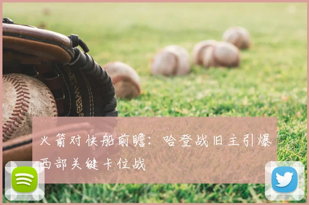 火箭对快船前瞻：哈登战旧主引爆西部关键卡位战