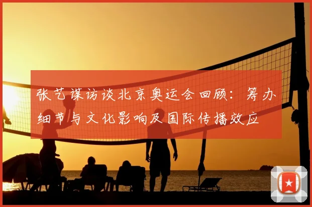 张艺谋访谈北京奥运会回顾：筹办细节与文化影响及国际传播效应