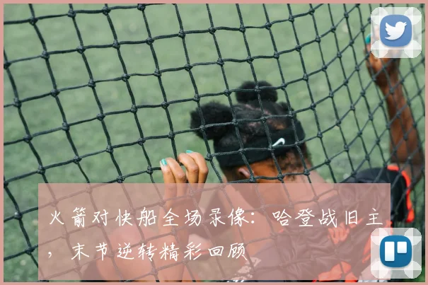 火箭对快船全场录像：哈登战旧主，末节逆转精彩回顾