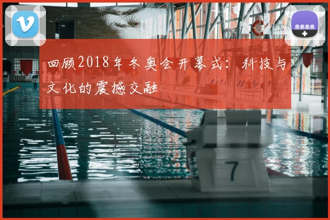 回顾2018年冬奥会开幕式：科技与文化的震撼交融