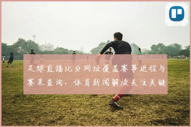 足球直播比分网址覆盖赛事进程与赛果查询，体育新闻解读关注关键伤停影响
