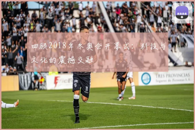 回顾2018年冬奥会开幕式：科技与文化的震撼交融