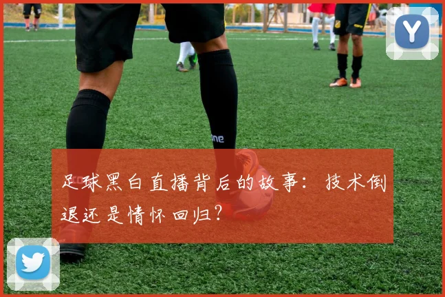 足球黑白直播背后的故事：技术倒退还是情怀回归？
