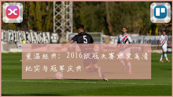 重温经典：2016欧冠决赛颁奖高清纪实与冠军庆典