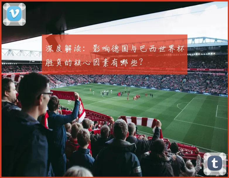 深度解读：影响德国与巴西世界杯胜负的核心因素有哪些？