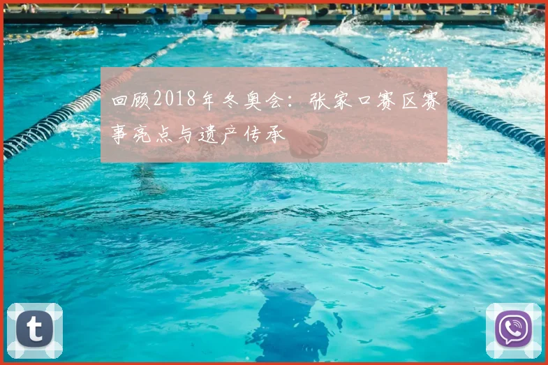 回顾2018年冬奥会：张家口赛区赛事亮点与遗产传承