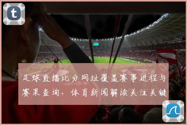 足球直播比分网址覆盖赛事进程与赛果查询，体育新闻解读关注关键伤停影响