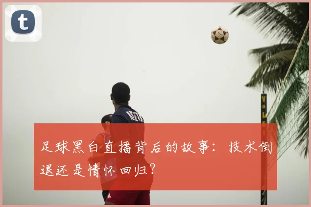 足球黑白直播背后的故事：技术倒退还是情怀回归？