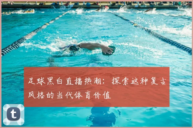 足球黑白直播热潮：探索这种复古风格的当代体育价值
