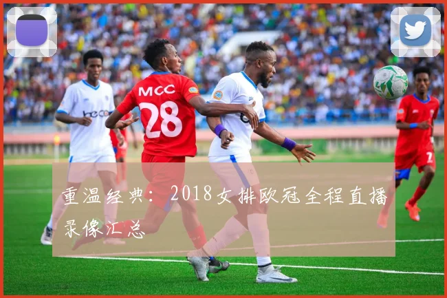 重温经典：2018女排欧冠全程直播录像汇总